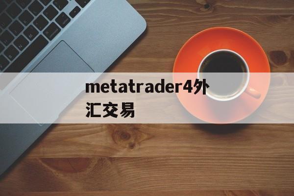 metatrader4外汇交易(metatrader4外汇交易平台安卓版)